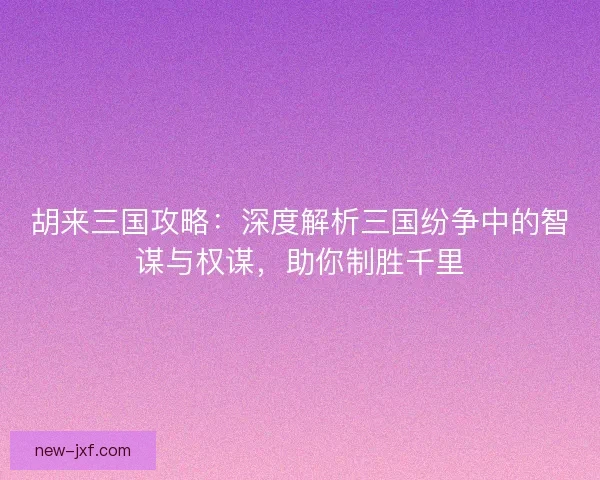胡来三国攻略：深度解析三国纷争中的智谋与权谋，助你制胜千里