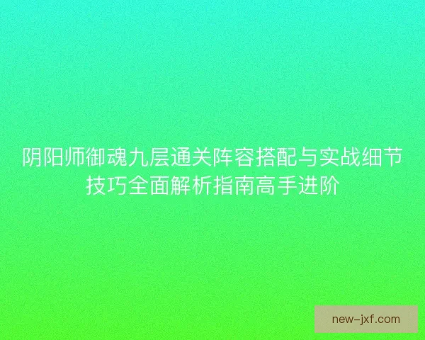 阴阳师御魂九层通关阵容搭配与实战细节技巧全面解析指南高手进阶