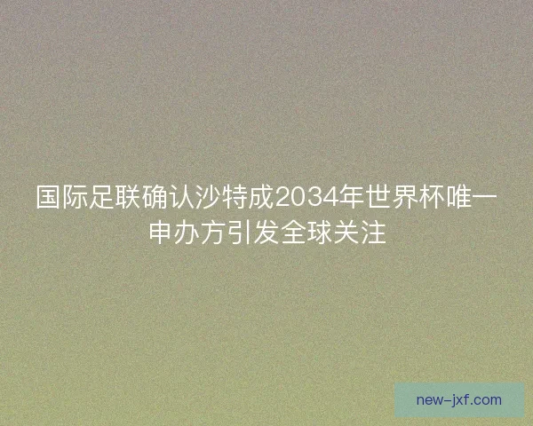 国际足联确认沙特成2034年世界杯唯一申办方引发全球关注