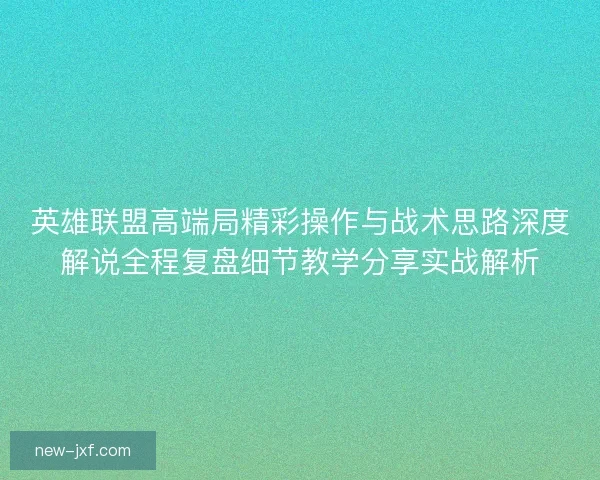 英雄联盟高端局精彩操作与战术思路深度解说全程复盘细节教学分享实战解析