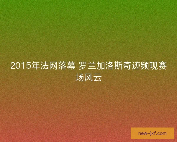 2015年法网落幕 罗兰加洛斯奇迹频现赛场风云