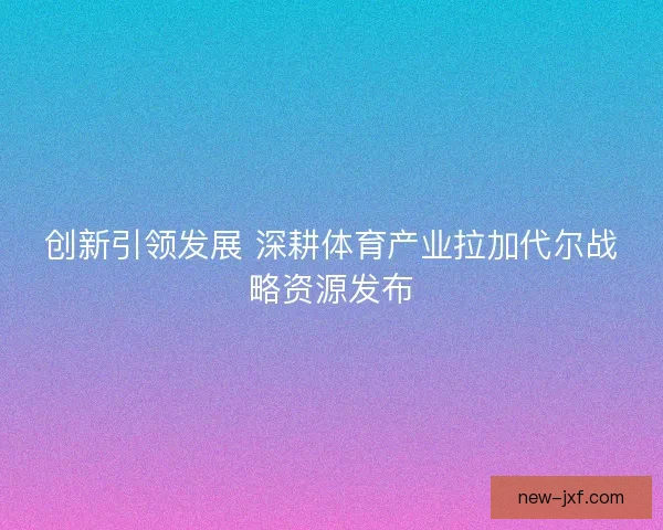 创新引领发展 深耕体育产业拉加代尔战略资源发布