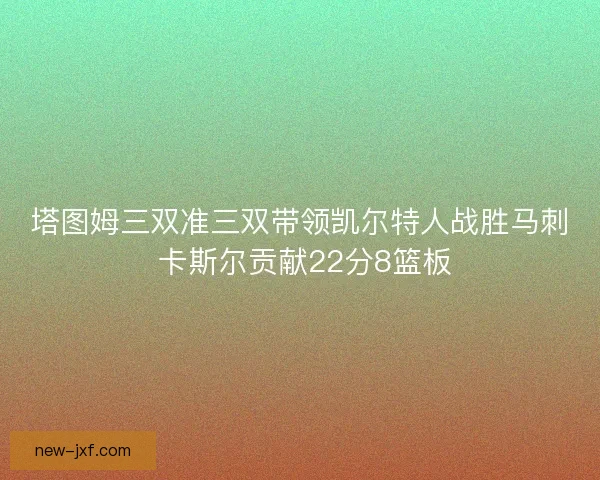 塔图姆三双准三双带领凯尔特人战胜马刺 卡斯尔贡献22分8篮板