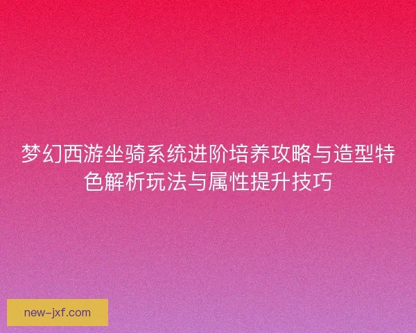 梦幻西游坐骑系统进阶培养攻略与造型特色解析玩法与属性提升技巧