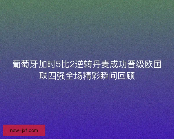 葡萄牙加时5比2逆转丹麦成功晋级欧国联四强全场精彩瞬间回顾 葡萄牙加时5比2逆转丹麦成功晋级欧国联四强全场精彩瞬间回顾
