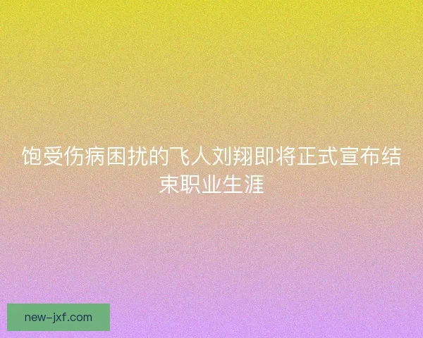 饱受伤病困扰的飞人刘翔即将正式宣布结束职业生涯
