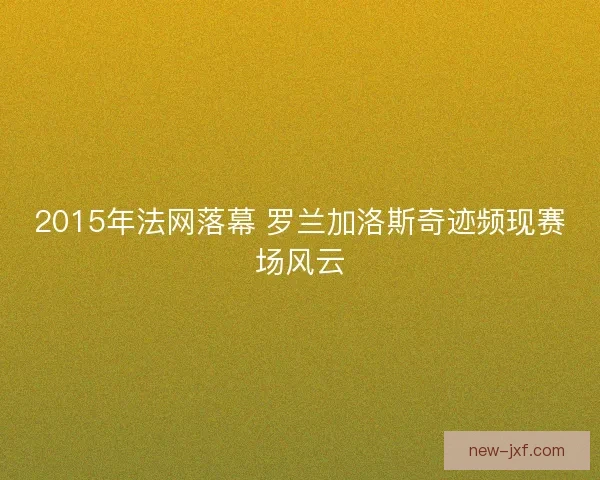 2015年法网落幕 罗兰加洛斯奇迹频现赛场风云