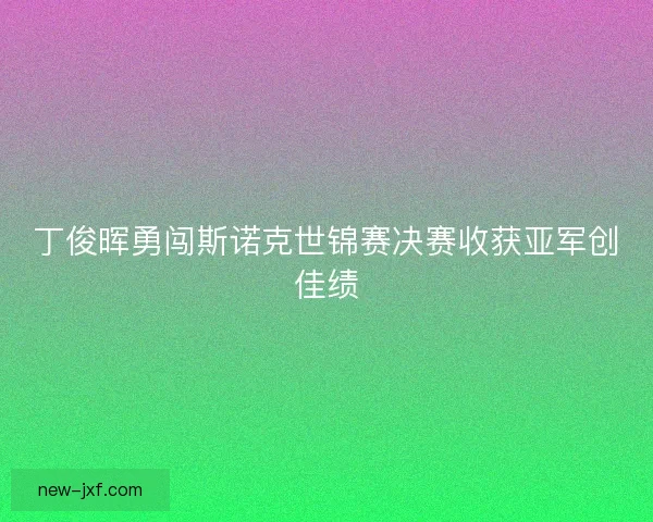 丁俊晖勇闯斯诺克世锦赛决赛收获亚军创佳绩