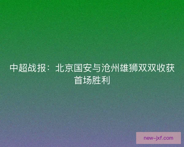 中超战报：北京国安与沧州雄狮双双收获首场胜利