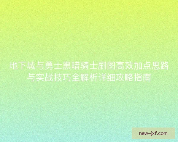 地下城与勇士黑暗骑士刷图高效加点思路与实战技巧全解析详细攻略指南 地下城与勇士黑暗骑士刷图高效加点思路与实战技巧全解析详细攻略指南