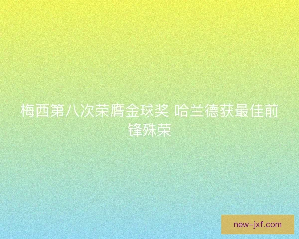 梅西第八次荣膺金球奖 哈兰德获最佳前锋殊荣