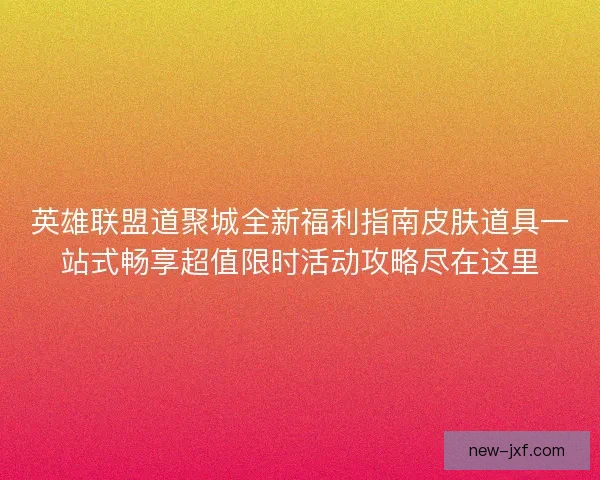 英雄联盟道聚城全新福利指南皮肤道具一站式畅享超值限时活动攻略尽在这里