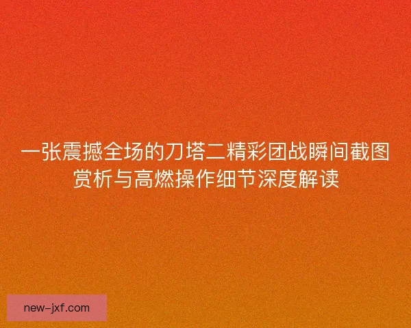 一张震撼全场的刀塔二精彩团战瞬间截图赏析与高燃操作细节深度解读 一张震撼全场的刀塔二精彩团战瞬间截图赏析与高燃操作细节深度解读