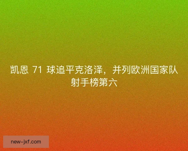 凯恩 71 球追平克洛泽，并列欧洲国家队射手榜第六