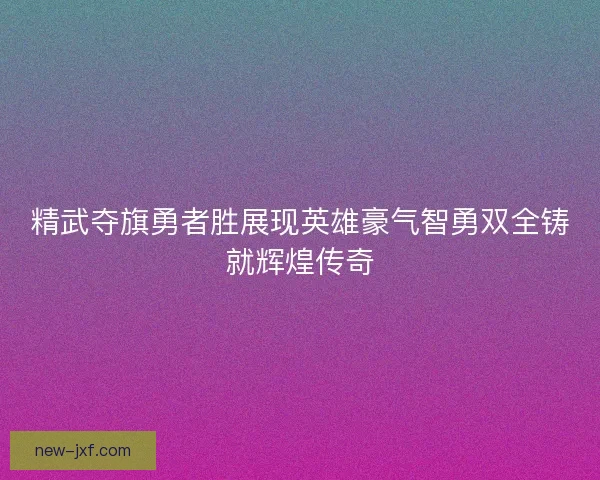 精武夺旗勇者胜展现英雄豪气智勇双全铸就辉煌传奇